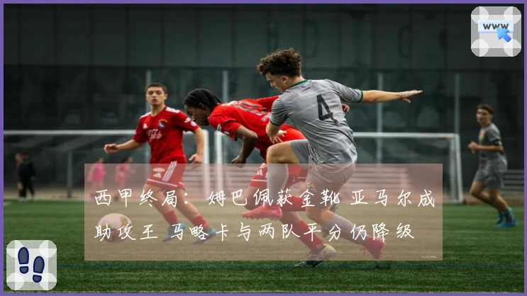 西甲终局：姆巴佩获金靴 亚马尔成助攻王 马略卡与两队平分仍降级