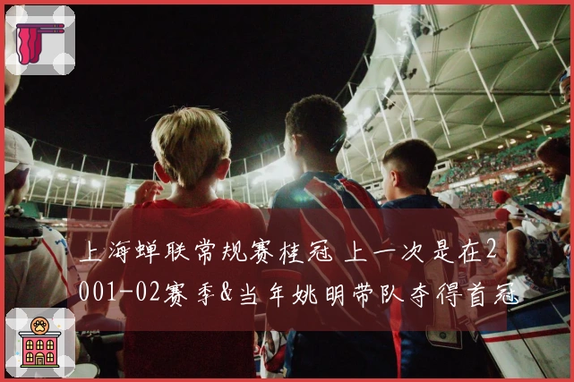 上海蝉联常规赛桂冠 上一次是在2001-02赛季&当年姚明带队夺得首冠
