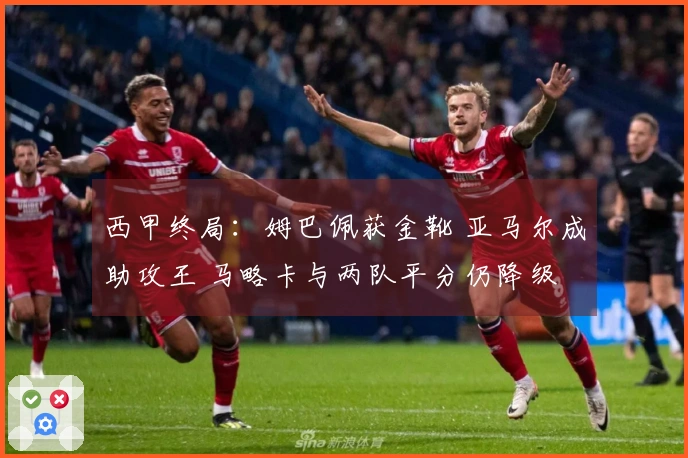 西甲终局：姆巴佩获金靴 亚马尔成助攻王 马略卡与两队平分仍降级